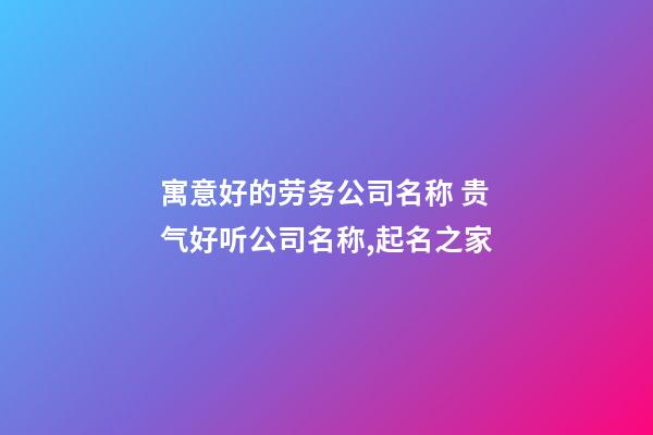 寓意好的劳务公司名称 贵气好听公司名称,起名之家-第1张-公司起名-玄机派